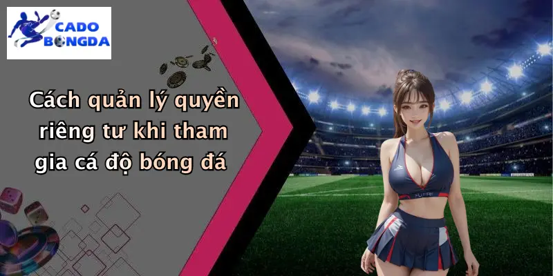 Cách quản lý quyền riêng tư khi tham gia cá độ bóng đá