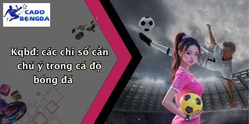 KQBĐ 33 Kqbđ: các chỉ số cần chú ý trong cá độ bóng đá