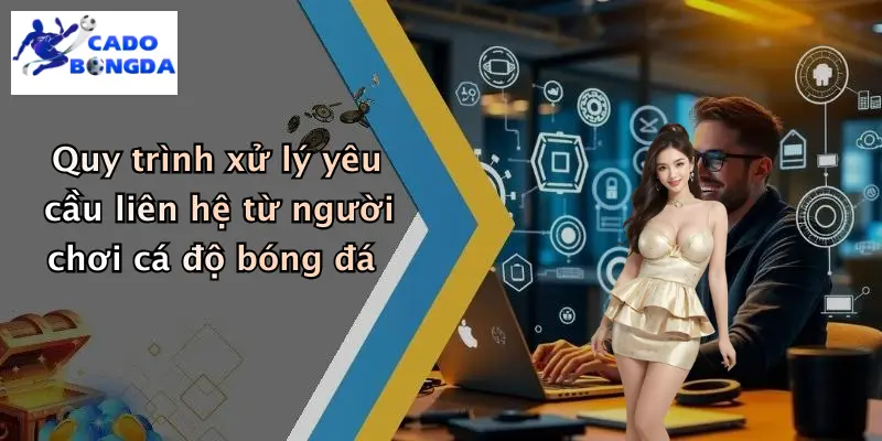 Quy trình xử lý yêu cầu liên hệ từ người chơi cá độ bóng đá