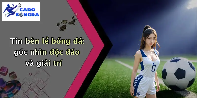 Tin bên lề bóng đá: góc nhìn độc đáo và giải trí