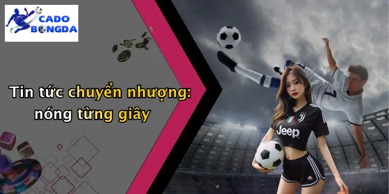 Tin tức chuyển nhượng: nóng từng giây