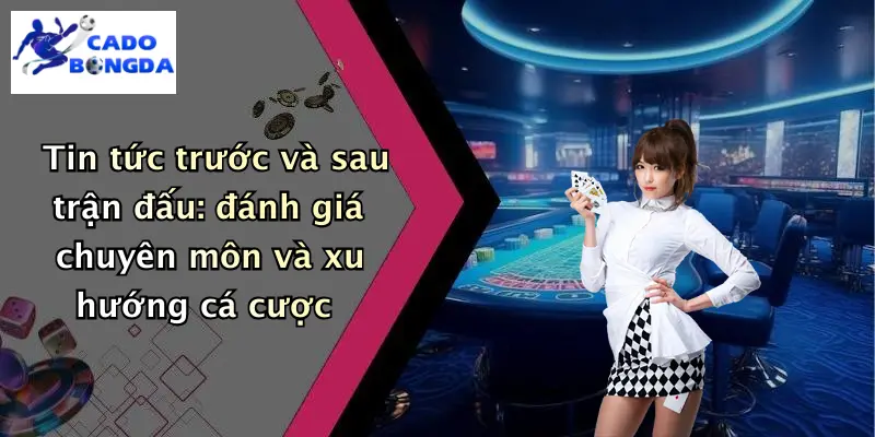 Tin tức trước và sau trận đấu: đánh giá chuyên môn và xu hướng cá cược