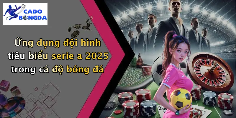 Ứng dụng đội hình tiêu biểu serie a 2025 trong cá độ bóng đá